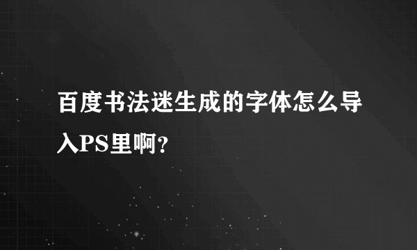 百度书法迷生成的字体怎么导入PS里啊？