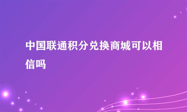 中国联通积分兑换商城可以相信吗