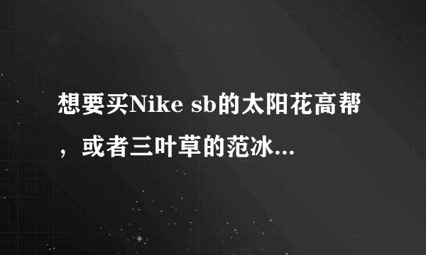 想要买Nike sb的太阳花高帮，或者三叶草的范冰冰的的大舌头板鞋，不知某宝哪家正呢
