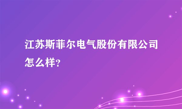 江苏斯菲尔电气股份有限公司怎么样？