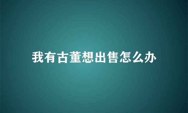 我有古董想出售怎么办