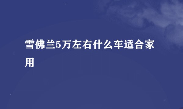雪佛兰5万左右什么车适合家用