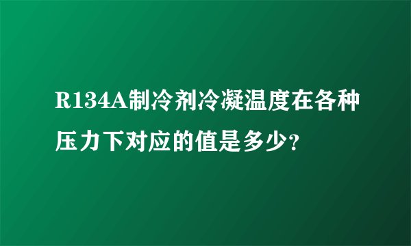 R134A制冷剂冷凝温度在各种压力下对应的值是多少？