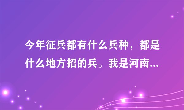 今年征兵都有什么兵种，都是什么地方招的兵。我是河南的。知道的麻烦告诉我一下。
