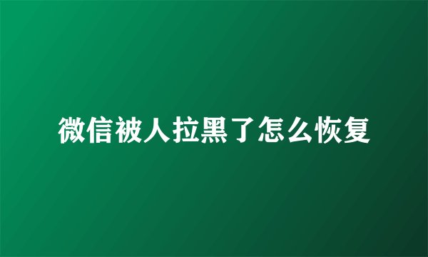 微信被人拉黑了怎么恢复