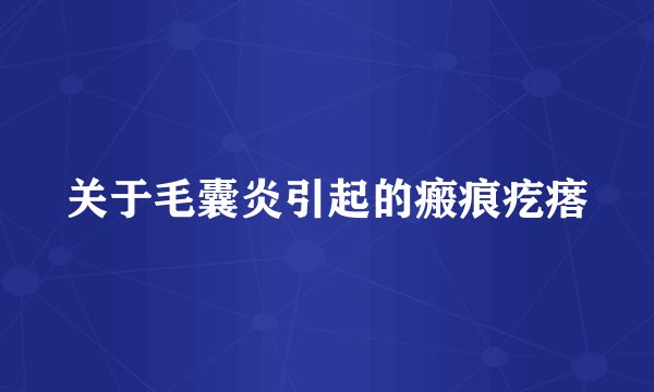 关于毛囊炎引起的瘢痕疙瘩
