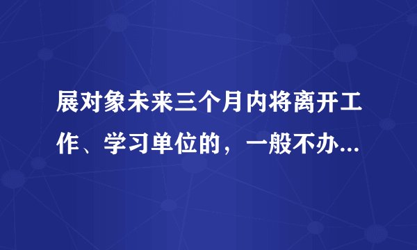 展对象未来三个月内将离开工作、学习单位的，一般不办理接收预备党员的手续吗