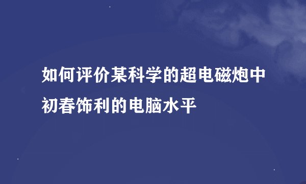如何评价某科学的超电磁炮中初春饰利的电脑水平
