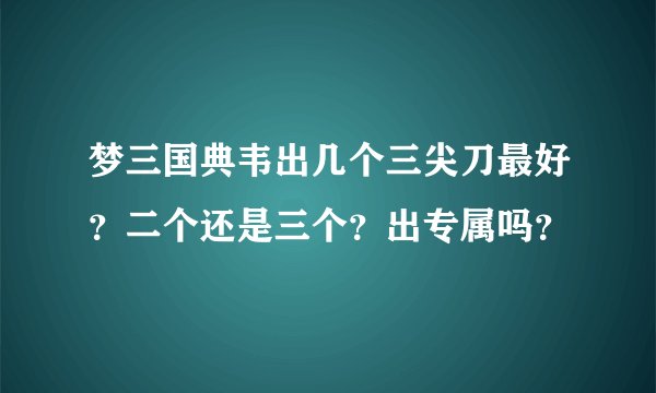 梦三国典韦出几个三尖刀最好？二个还是三个？出专属吗？