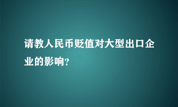 请教人民币贬值对大型出口企业的影响？