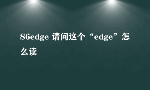S6edge 请问这个“edge”怎么读