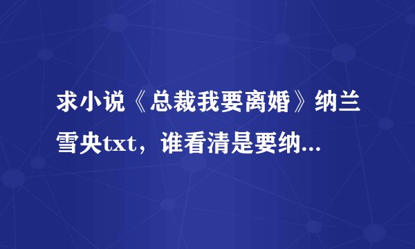 求小说《总裁我要离婚》纳兰雪央txt，谁看清是要纳兰雪央的。