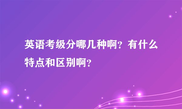 英语考级分哪几种啊？有什么特点和区别啊？