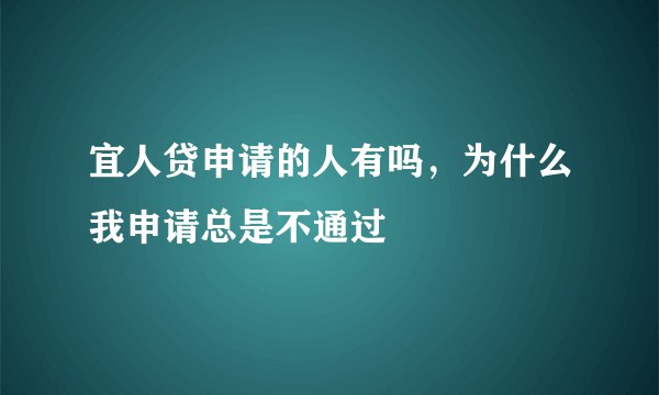 宜人贷申请的人有吗，为什么我申请总是不通过