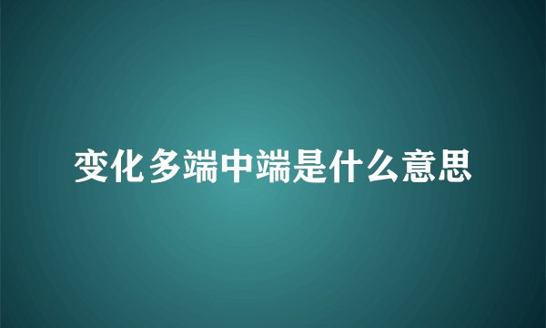 变化多端中端是什么意思