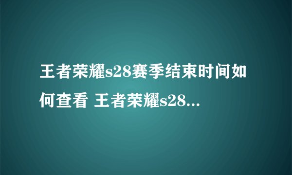 王者荣耀s28赛季结束时间如何查看 王者荣耀s28赛季结束时间