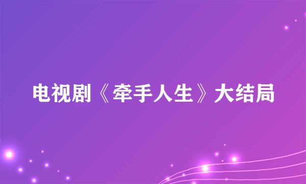 电视剧《牵手人生》大结局