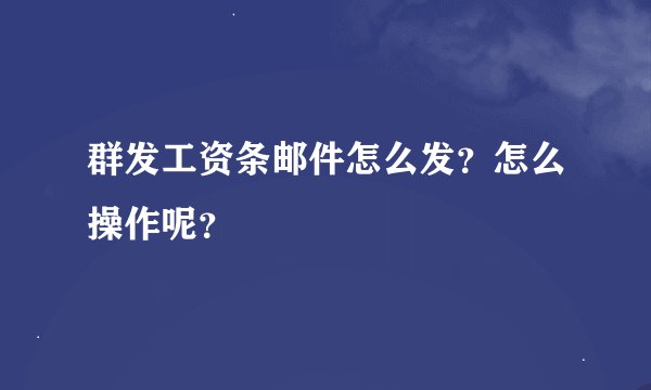 群发工资条邮件怎么发？怎么操作呢？
