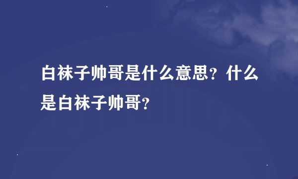 白袜子帅哥是什么意思？什么是白袜子帅哥？