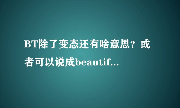 BT除了变态还有啥意思？或者可以说成beautiful 什么？