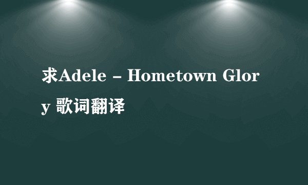 求Adele - Hometown Glory 歌词翻译