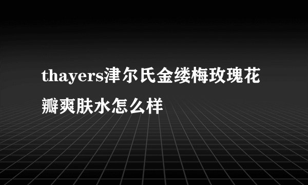 thayers津尔氏金缕梅玫瑰花瓣爽肤水怎么样