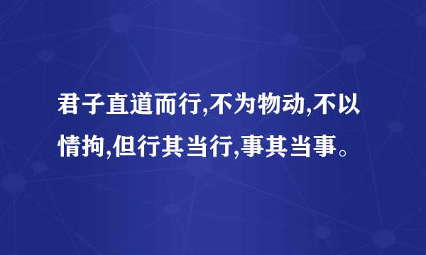 君子直道而行,不为物动,不以情拘,但行其当行,事其当事。