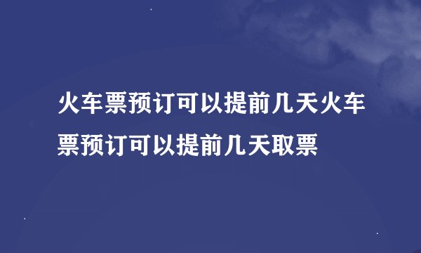 火车票预订可以提前几天火车票预订可以提前几天取票