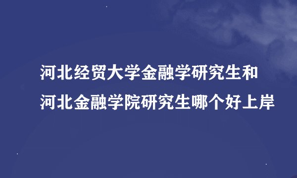 河北经贸大学金融学研究生和河北金融学院研究生哪个好上岸