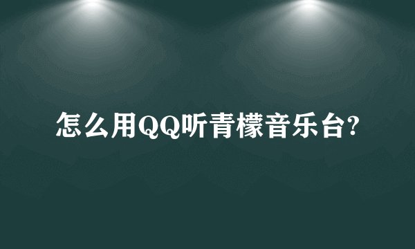 怎么用QQ听青檬音乐台?