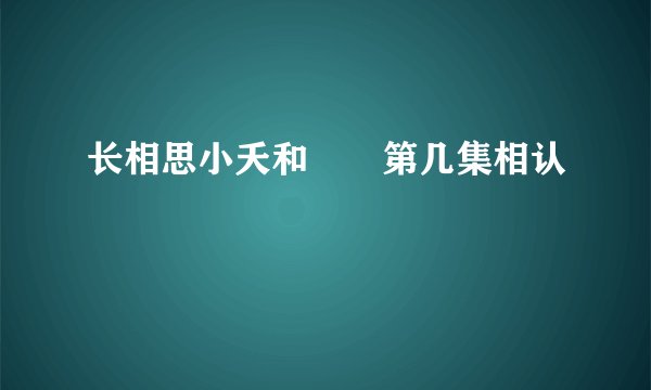 长相思小夭和玱玹第几集相认