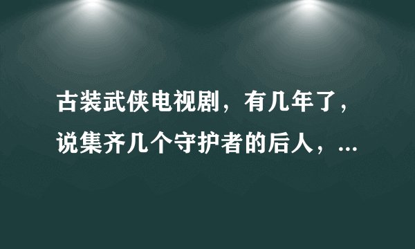 古装武侠电视剧，有几年了，说集齐几个守护者的后人，开启宝藏获得武功秘籍什么的，就是不知道是什么名字