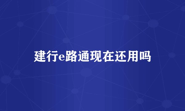 建行e路通现在还用吗