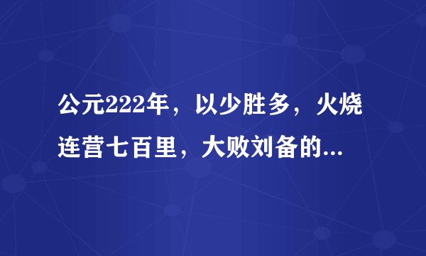 公元222年，以少胜多，火烧连营七百里，大败刘备的吴国名将是谁？