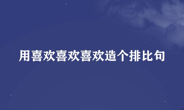 用喜欢喜欢喜欢造个排比句