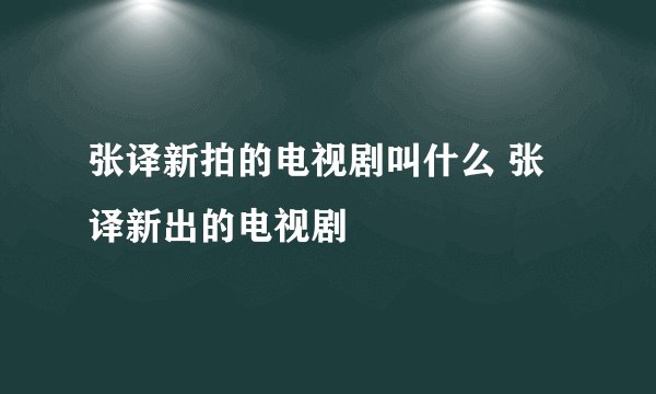张译新拍的电视剧叫什么 张译新出的电视剧