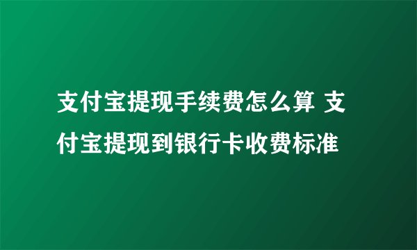 支付宝提现手续费怎么算 支付宝提现到银行卡收费标准