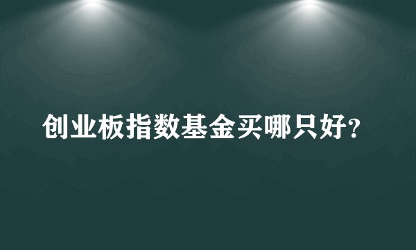 创业板指数基金买哪只好？