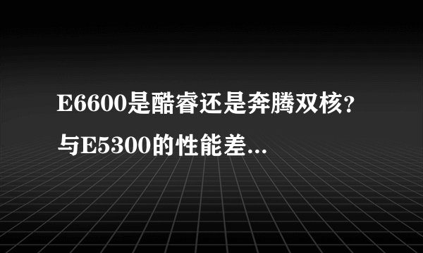 E6600是酷睿还是奔腾双核？与E5300的性能差距大吗？