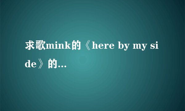 求歌mink的《here by my side》的英文完整版