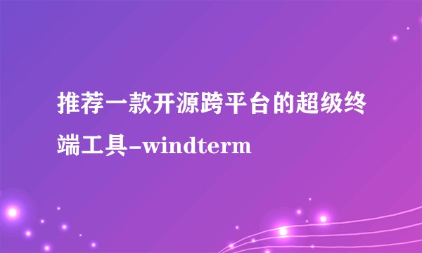 推荐一款开源跨平台的超级终端工具-windterm