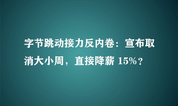 字节跳动接力反内卷：宣布取消大小周，直接降薪 15%？