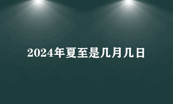 2024年夏至是几月几日
