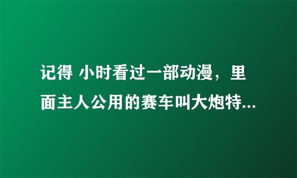 记得 小时看过一部动漫，里面主人公用的赛车叫大炮特使，燃烧太阳，冲刺流星，舞蹈天使，这