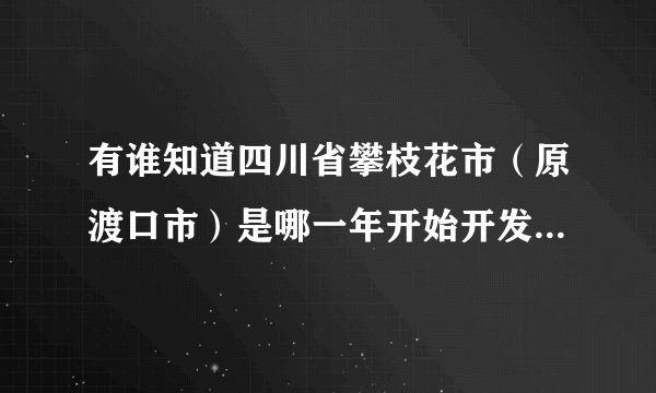 有谁知道四川省攀枝花市（原渡口市）是哪一年开始开发建设的？