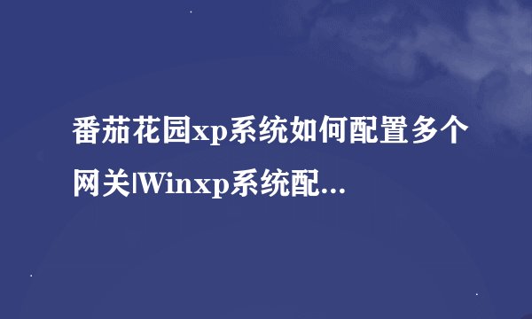 番茄花园xp系统如何配置多个网关|Winxp系统配置多个网关的技巧