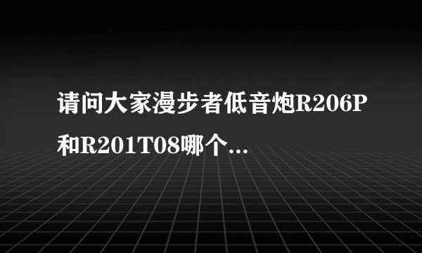 请问大家漫步者低音炮R206P和R201T08哪个音质更好啊？？？二者的价格差异存在于哪儿啊？