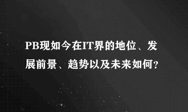 PB现如今在IT界的地位、发展前景、趋势以及未来如何？