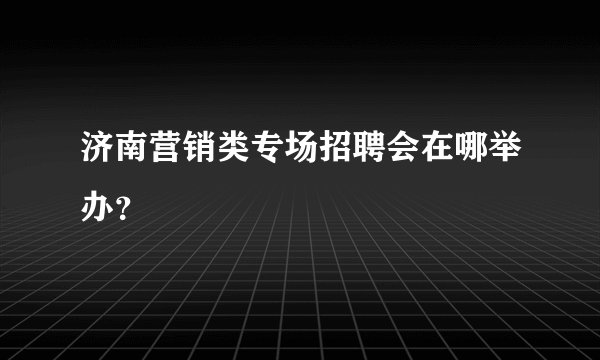 济南营销类专场招聘会在哪举办？