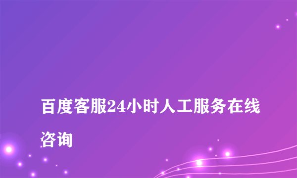
百度客服24小时人工服务在线咨询

